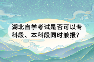 湖北自学考试是否可以专科段、本科段同时兼报？