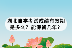 湖北自学考试成绩有效期是多久？能保留几年？