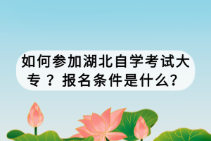 如何参加湖北自学考试大专 ？报名条件是什么？