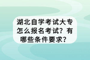 湖北自学考试大专怎么报名考试？有哪些条件要求？