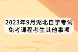 2023年9月湖北自学考试免考课程考生其他事项