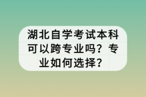 湖北自学考试本科可以跨专业吗？专业如何选择？