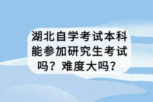 湖北自学考试本科能参加研究生考试吗？难度大吗？