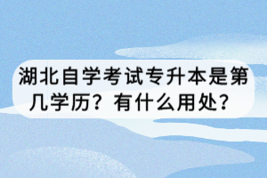 湖北自学考试专升本是第几学历？有什么用处？