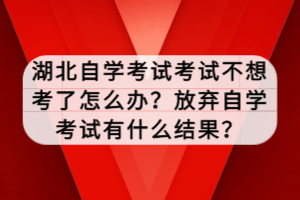 湖北自学考试考试不想考了怎么办？放弃自学考试有什么结果？