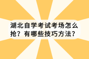 湖北自学考试考场怎么抢？有哪些技巧方法？