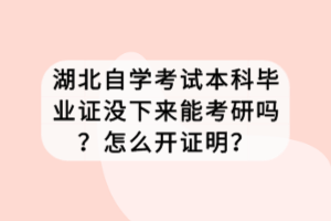 湖北自学考试本科毕业证没下来能考研吗？怎么开证明？