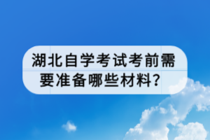 湖北自学考试考前需要准备哪些材料？