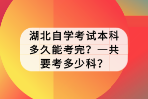 湖北自学考试本科多久能考完？一共要考多少科？