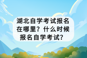 湖北自学考试报名在哪里？什么时候报名自学考试？