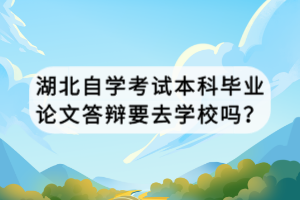 湖北自学考试本科毕业论文答辩要去学校吗？