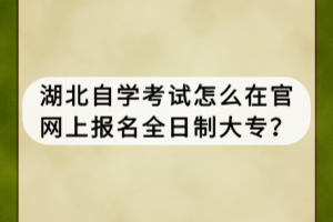 湖北自学考试怎么在官网上报名全日制大专？