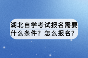 湖北自学考试报名需要什么条件？怎么报名？