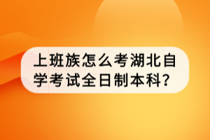 上班族怎么考湖北自学考试全日制本科？