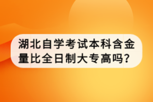 湖北自学考试本科含金量比全日制大专高吗？