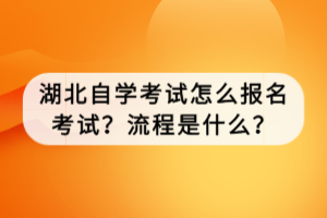 湖北自学考试怎么报名考试？流程是什么？