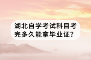 湖北自学考试科目考完多久能拿毕业证？