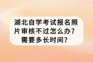 湖北自学考试报名照片审核不过怎么办？需要多长时间？
