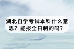 湖北自学考试本科什么意思？能报全日制的吗？