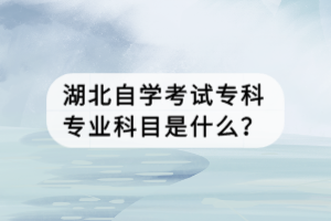 湖北自学考试专科专业科目是什么？