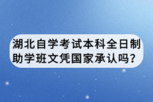 湖北自学考试本科全日制助学班文凭国家承认吗？