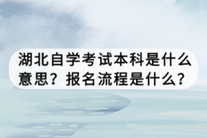 湖北自学考试本科是什么意思？报名流程是什么？