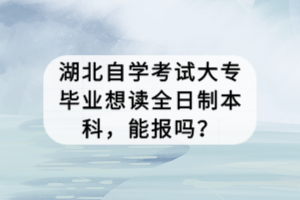 湖北自学考试大专毕业想读全日制本科，能报吗？