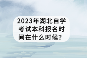 2023年湖北自学考试本科报名时间在什么时候？