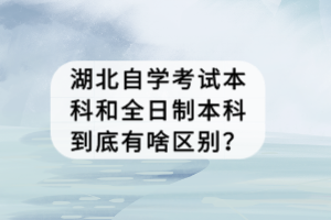 湖北自学考试本科和全日制本科到底有啥区别？