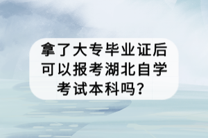 拿了大专毕业证后可以报考湖北自学考试本科吗？