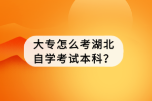 大专怎么考湖北自学考试本科？