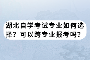 湖北自学考试专业如何选择？可以跨专业报考吗？