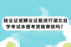 结业证或肄业证能进行湖北自学考试本报考资格审核吗？