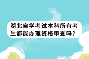 湖北自学考试本科所有考生都能办理资格审查吗？