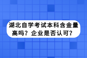 湖北自学考试本科含金量高吗？企业是否认可？