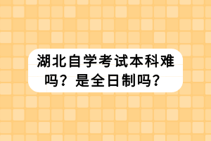 湖北自学考试本科难吗？是全日制吗？