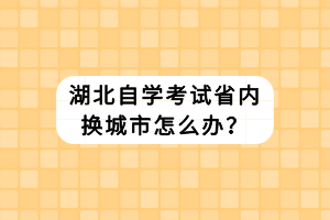 湖北自学考试省内换城市怎么办？