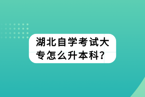 湖北自学考试大专怎么升本科？