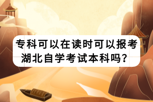 专科可以在读时可以报考湖北自学考试本科吗？