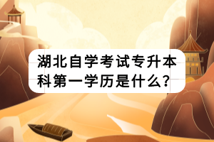 湖北自学考试专升本科第一学历是什么？
