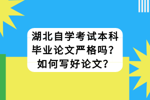 湖北自学考试本科毕业论文严格吗？如何写好论文？