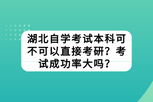 湖北自学考试本科可不可以直接考研？考试成功率大吗？