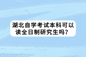 湖北自学考试本科可以读全日制研究生吗？