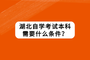 湖北自学考试本科需要什么条件？