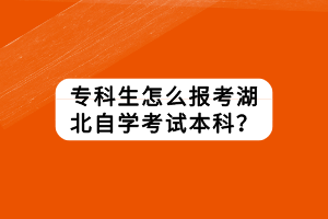 专科生怎么报考湖北自学考试本科？