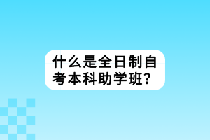 什么是全日制自考本科助学班？