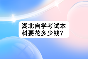 湖北自学考试本科要花多少钱？