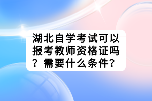 湖北自学考试可以报考教师资格证吗？需要什么条件？