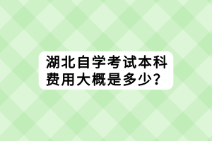 湖北自学考试本科费用大概是多少？