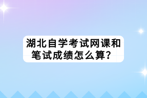 湖北自学考试网课和笔试成绩怎么算？